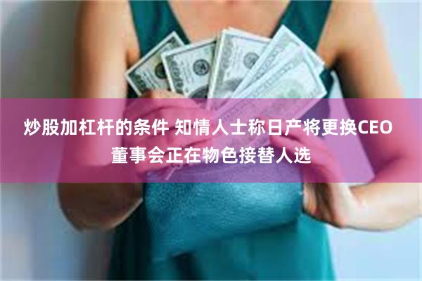 炒股加杠杆的条件 知情人士称日产将更换CEO 董事会正在物色接替人选