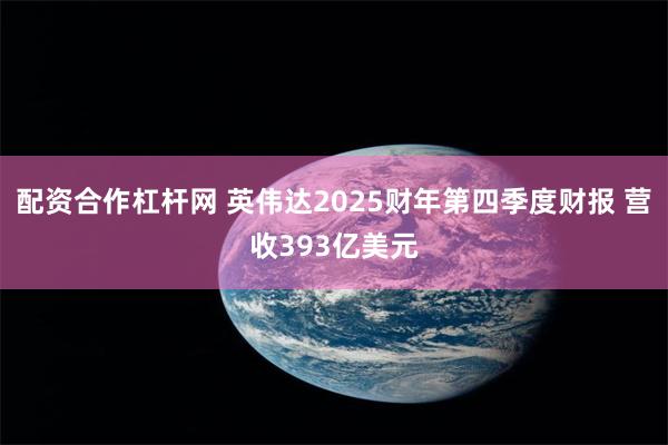 配资合作杠杆网 英伟达2025财年第四季度财报 营收393亿美元