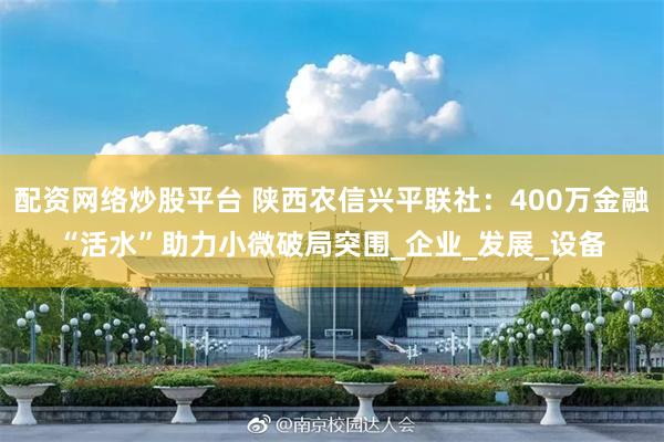 配资网络炒股平台 陕西农信兴平联社：400万金融“活水”助力小微破局突围_企业_发展_设备