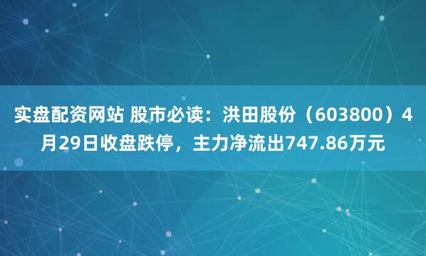 实盘配资网站 股市必读：洪田股份（603800）4月29日收盘跌停，主力净流出747.86万元