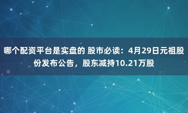 哪个配资平台是实盘的 股市必读：4月29日元祖股份发布公告，股东减持10.21万股
