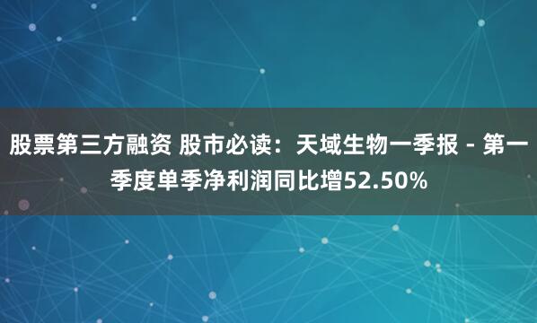 股票第三方融资 股市必读：天域生物一季报 - 第一季度单季净利润同比增52.50%