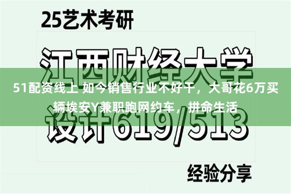 51配资线上 如今销售行业不好干，大哥花6万买辆埃安Y兼职跑网约车，拼命生活