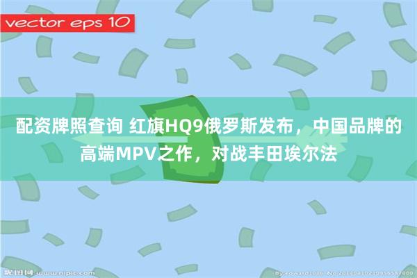 配资牌照查询 红旗HQ9俄罗斯发布，中国品牌的高端MPV之作，对战丰田埃尔法