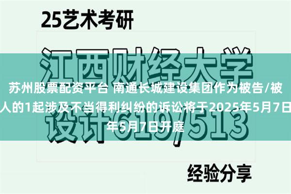 苏州股票配资平台 南通长城建设集团作为被告/被上诉人的1起涉及不当得利纠纷的诉讼将于2025年5月7日开庭