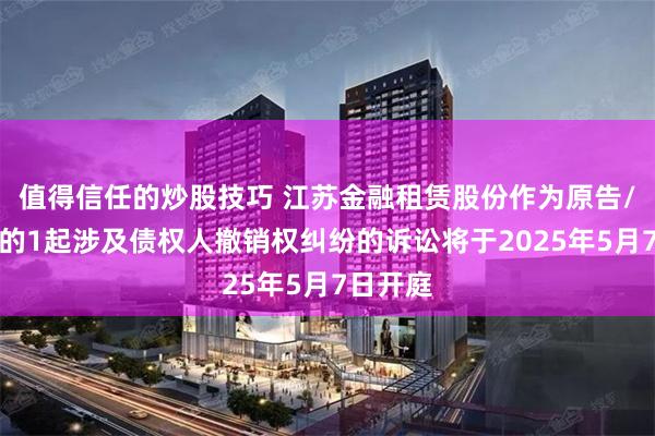 值得信任的炒股技巧 江苏金融租赁股份作为原告/上诉人的1起涉及债权人撤销权纠纷的诉讼将于2025年5月7日开庭