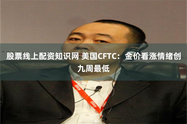 股票线上配资知识网 美国CFTC：金价看涨情绪创九周最低