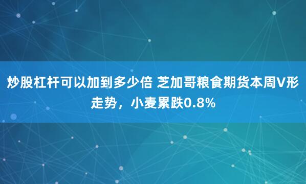 炒股杠杆可以加到多少倍 芝加哥粮食期货本周V形走势，小麦累跌0.8%