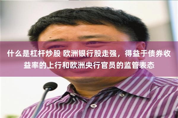 什么是杠杆炒股 欧洲银行股走强，得益于债券收益率的上行和欧洲央行官员的监管表态
