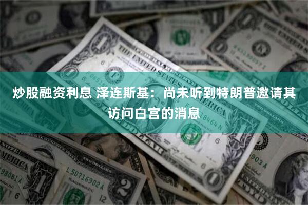 炒股融资利息 泽连斯基：尚未听到特朗普邀请其访问白宫的消息