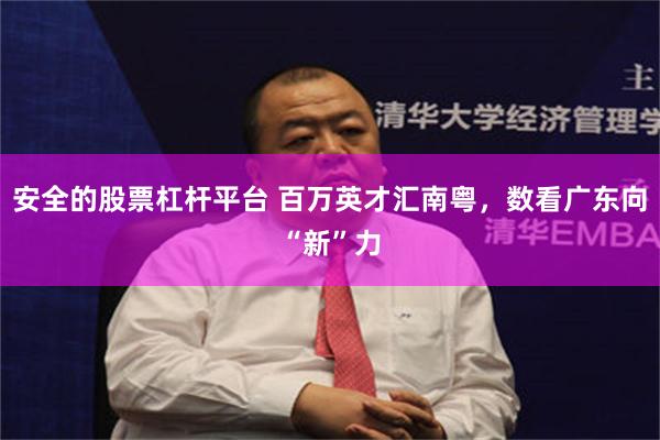 安全的股票杠杆平台 百万英才汇南粤，数看广东向“新”力