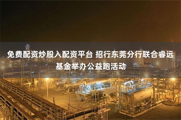 免费配资炒股入配资平台 招行东莞分行联合睿远基金举办公益跑活动