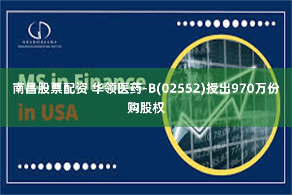 南昌股票配资 华领医药-B(02552)授出970万份购股权