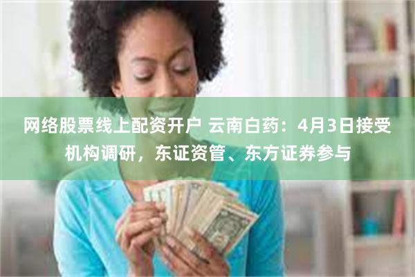 网络股票线上配资开户 云南白药：4月3日接受机构调研，东证资管、东方证券参与