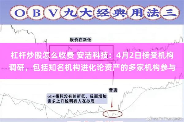 杠杆炒股怎么收费 安洁科技：4月2日接受机构调研，包括知名机构进化论资产的多家机构参与