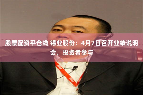 股票配资平仓线 锡业股份：4月7日召开业绩说明会，投资者参与