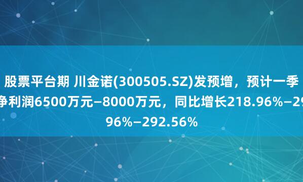 股票平台期 川金诺(300505.SZ)发预增，预计一季度归母净利润6500万元—8000万元，同比增长218.96%—292.56%