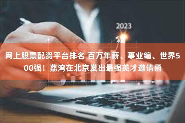 网上股票配资平台排名 百万年薪、事业编、世界500强！荔湾在北京发出最强英才邀请函