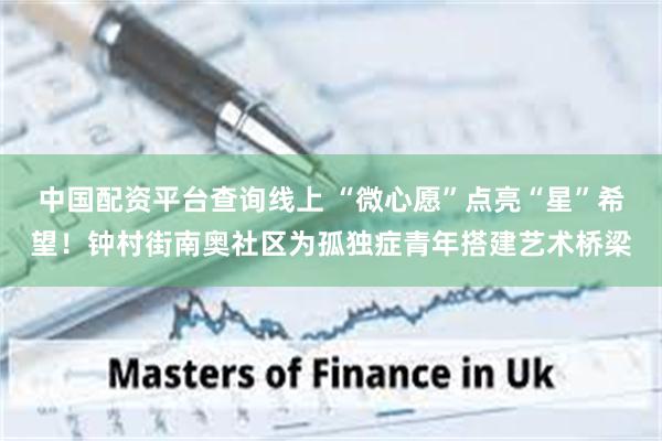 中国配资平台查询线上 “微心愿”点亮“星”希望！钟村街南奥社区为孤独症青年搭建艺术桥梁