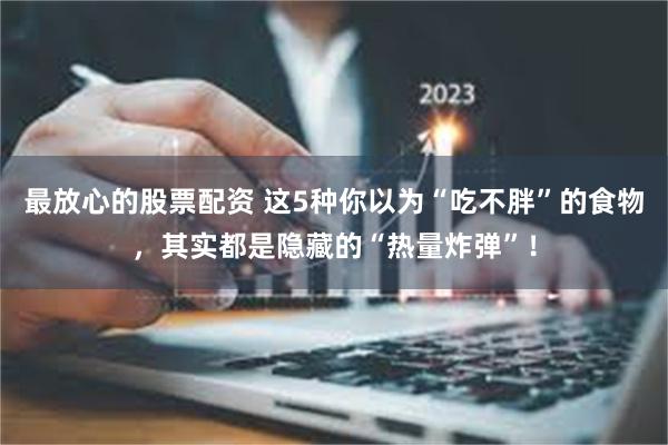 最放心的股票配资 这5种你以为“吃不胖”的食物，其实都是隐藏的“热量炸弹”！