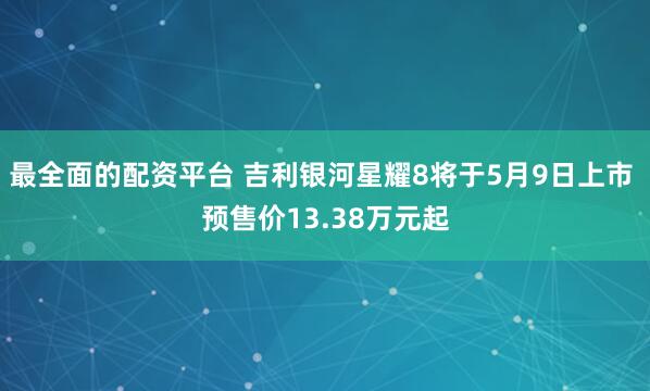 最全面的配资平台 吉利银河星耀8将于5月9日上市 预售价13.38万元起