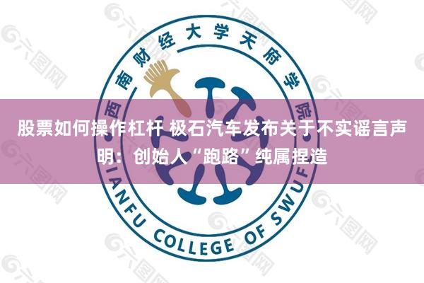 股票如何操作杠杆 极石汽车发布关于不实谣言声明：创始人“跑路”纯属捏造