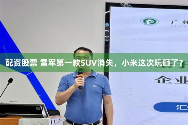 配资股票 雷军第一款SUV消失，小米这次玩砸了？