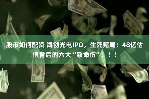 股市如何配资 海创光电IPO，生死赌局：48亿估值背后的六大“致命伤”！！！