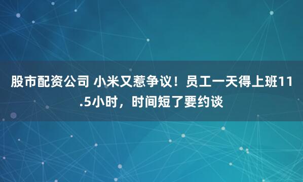 股市配资公司 小米又惹争议！员工一天得上班11.5小时，时间短了要约谈