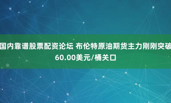 国内靠谱股票配资论坛 布伦特原油期货主力刚刚突破60.00美元/桶关口