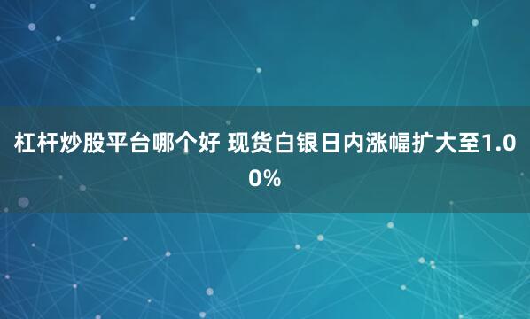 杠杆炒股平台哪个好 现货白银日内涨幅扩大至1.00%