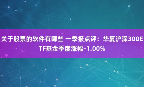 关于股票的软件有哪些 一季报点评：华夏沪深300ETF基金季度涨幅-1.00%