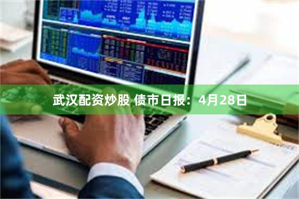 武汉配资炒股 债市日报：4月28日