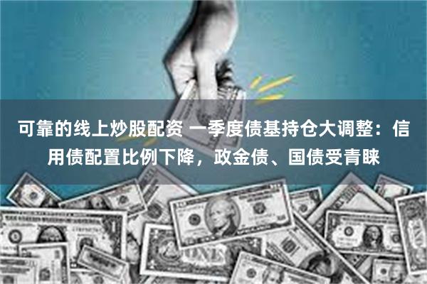 可靠的线上炒股配资 一季度债基持仓大调整：信用债配置比例下降，政金债、国债受青睐