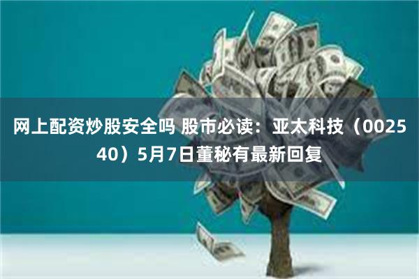 网上配资炒股安全吗 股市必读：亚太科技（002540）5月7日董秘有最新回复