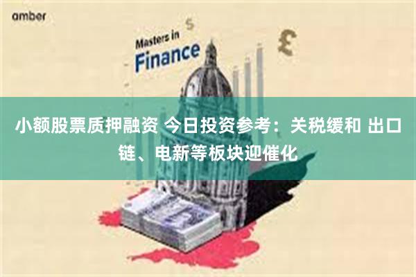 小额股票质押融资 今日投资参考：关税缓和 出口链、电新等板块迎催化