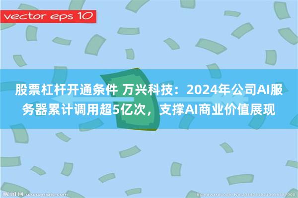 股票杠杆开通条件 万兴科技：2024年公司AI服务器累计调用超5亿次，支撑AI商业价值展现