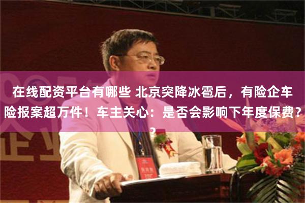 在线配资平台有哪些 北京突降冰雹后，有险企车险报案超万件！车主关心：是否会影响下年度保费？