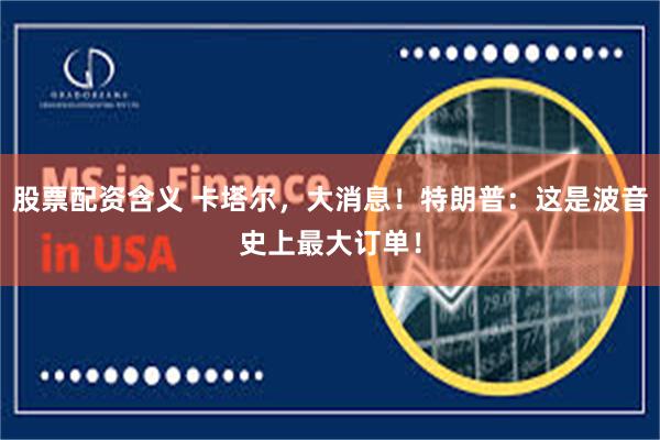 股票配资含义 卡塔尔，大消息！特朗普：这是波音史上最大订单！