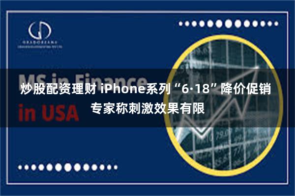 炒股配资理财 iPhone系列“6·18”降价促销 专家称刺激效果有限