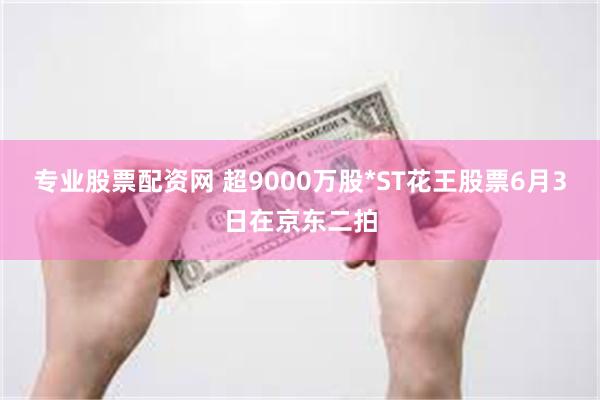 专业股票配资网 超9000万股*ST花王股票6月3日在京东二拍