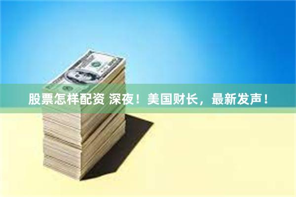 股票怎样配资 深夜！美国财长，最新发声！