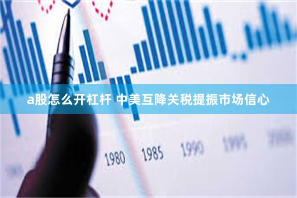a股怎么开杠杆 中美互降关税提振市场信心