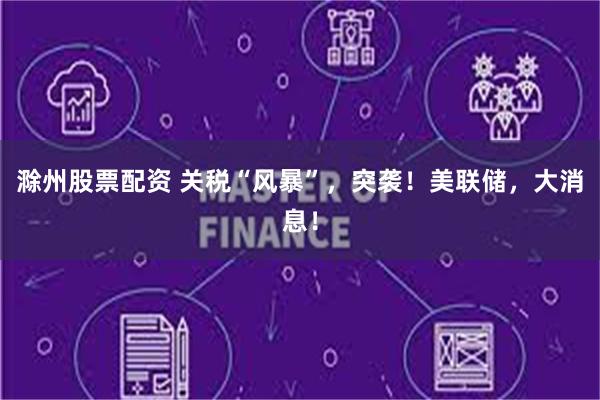 滁州股票配资 关税“风暴”，突袭！美联储，大消息！