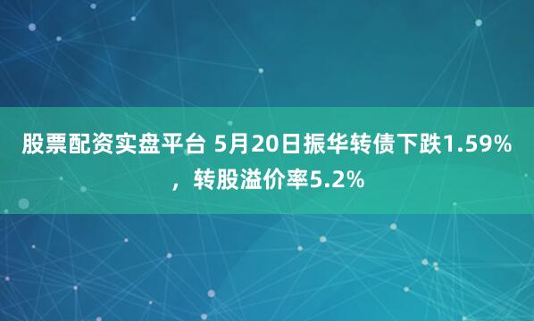 股票配资实盘平台 5月20日振华转债下跌1.59%，转股溢价率5.2%