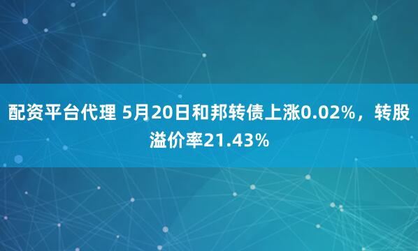 配资平台代理 5月20日和邦转债上涨0.02%，转股溢价率21.43%