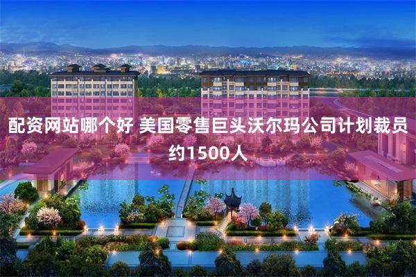 配资网站哪个好 美国零售巨头沃尔玛公司计划裁员约1500人