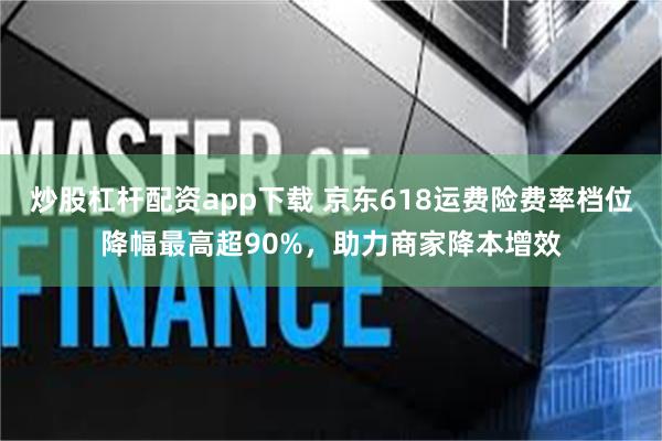 炒股杠杆配资app下载 京东618运费险费率档位降幅最高超90%，助力商家降本增效