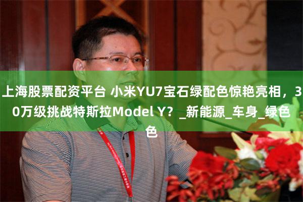 上海股票配资平台 小米YU7宝石绿配色惊艳亮相，30万级挑战特斯拉Model Y？_新能源_车身_绿色