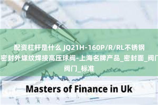 配资杠杆是什么 JQ21H-160P/R/RL不锈钢金属硬密封外螺纹焊接高压球阀-上海名牌产品_密封面_阀门_标准